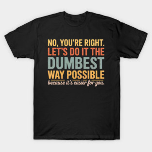 No You’re Right Let’s Do It the Dumbest Way Possible | Retro Vintage Sarcastic Workplace Humor T-Shirt
