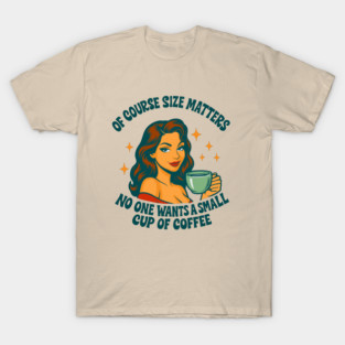 Of Course Size Matters No One Wants a Small Cup of Coffee T-Shirt