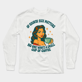 Of Course Size Matters No One Wants a Small Cup of Coffee Long Sleeve T-Shirt