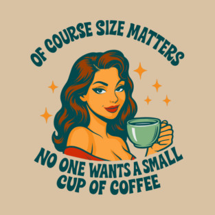 Of Course Size Matters No One Wants a Small Cup of Coffee T-Shirt