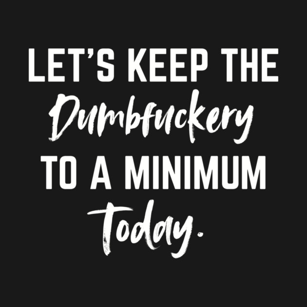 Let’s Keep the Dumbfuckery to a Minimum Today – Funny Morning Saying Coffee Break by Sharif Mahmoud