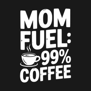 Mom Fuel: 99% Coffee T-Shirt