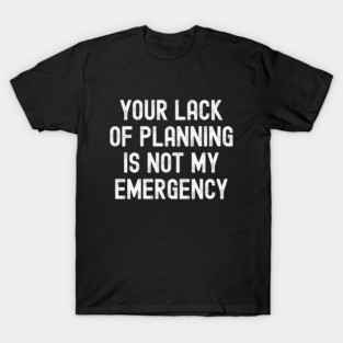 Your Lack Of Planning Is Not My Emergency T-Shirt