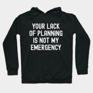 Your Lack Of Planning Is Not My Emergency Hoodie