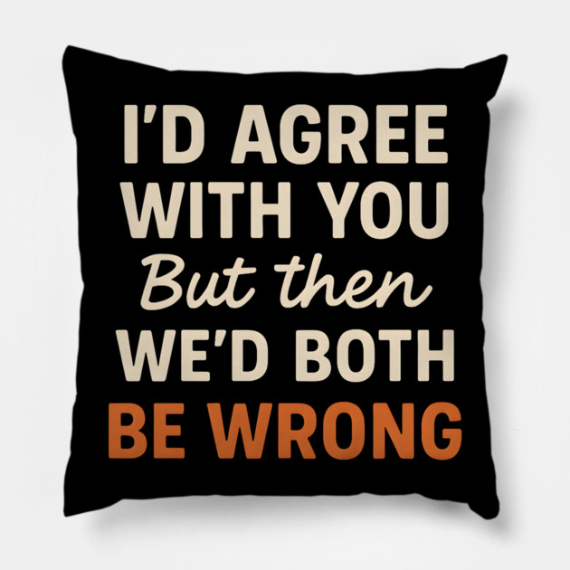 Funny Sarcastic Quote – I’d Agree But We’d Both Be Wrong Gift Pillow by MakerMind8.2