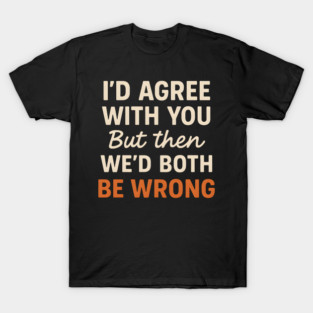 Funny Sarcastic Quote – I’d Agree But We’d Both Be Wrong Gift T-Shirt