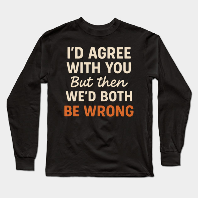 Funny Sarcastic Quote – I’d Agree But We’d Both Be Wrong Gift Long Sleeve T-Shirt by MakerMind8.2
