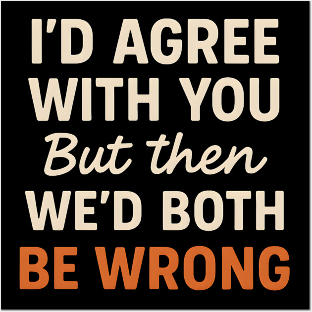Funny Sarcastic Quote – I’d Agree But We’d Both Be Wrong Gift Wall Art by MakerMind8.2