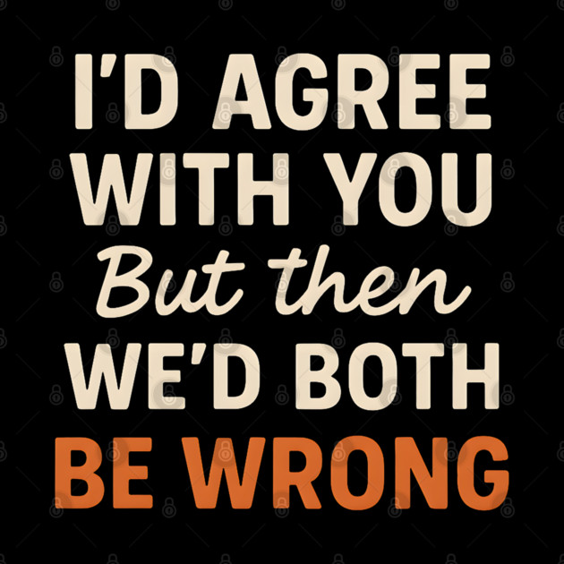 Funny Sarcastic Quote – I’d Agree But We’d Both Be Wrong Gift by MakerMind8.2