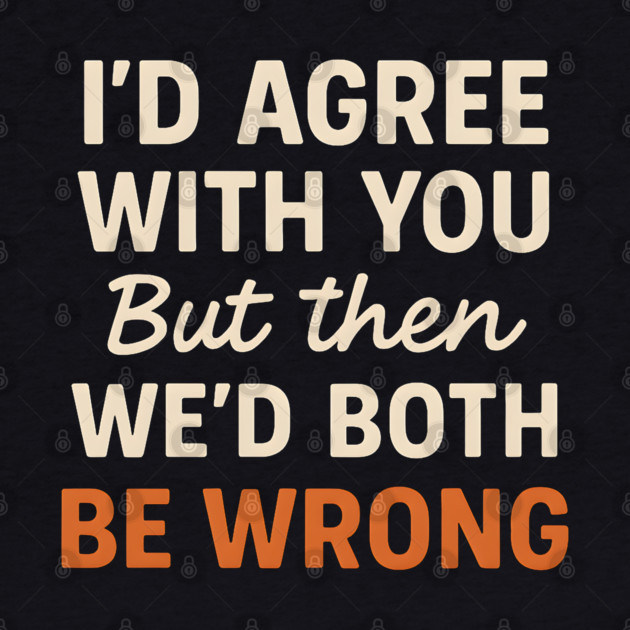 Funny Sarcastic Quote – I’d Agree But We’d Both Be Wrong Gift by MakerMind8.2