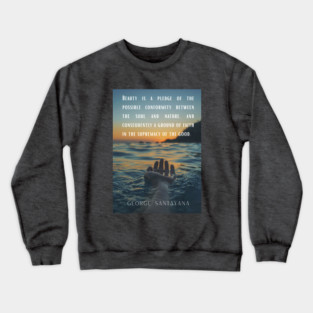 George Santayana quote: Beauty is a pledge of the possible conformity between the soul and nature, and consequently a ground of faith in the supremacy of the good. Crewneck Sweatshirt