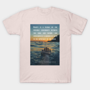 George Santayana quote: Beauty is a pledge of the possible conformity between the soul and nature, and consequently a ground of faith in the supremacy of the good. T-Shirt