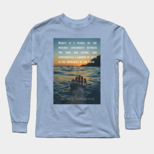 George Santayana quote: Beauty is a pledge of the possible conformity between the soul and nature, and consequently a ground of faith in the supremacy of the good. Long Sleeve T-Shirt