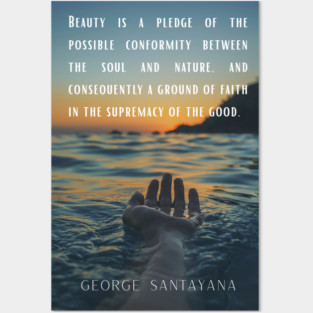 George Santayana quote: Beauty is a pledge of the possible conformity between the soul and nature, and consequently a ground of faith in the supremacy of the good. Posters and Art