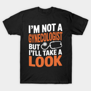 I'm Not A Gynecologist But I'll Take A Look - Adult Humor T-Shirt