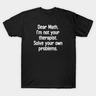 Dear Math Im Not Your Therapist, Solve Your Own Problems - FUnny Math Joke T-Shirt