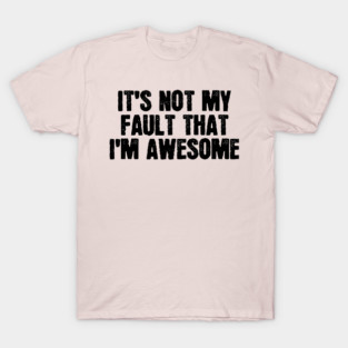 It's Not My Fault That I'm Awesome T-Shirt