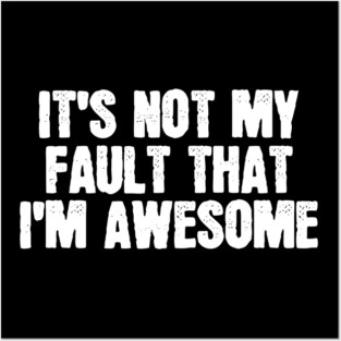 It's Not My Fault That I'm Awesome Posters and Art