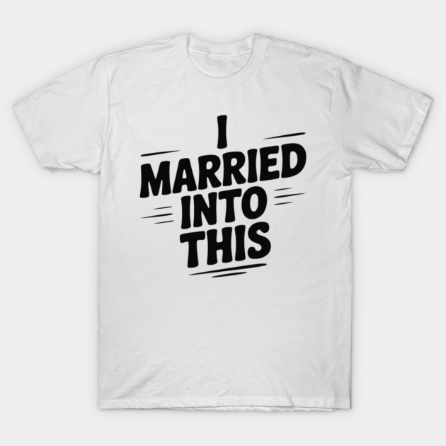I Married Into This T-Shirt by Frank Ring