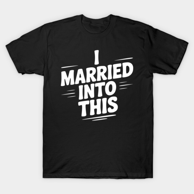 I Married Into This T-Shirt by Frank Ring