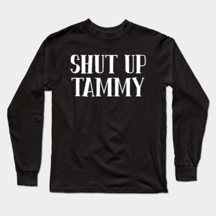 Shut Up Tammy Long Sleeve T-Shirt