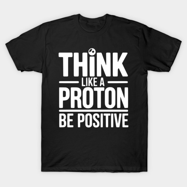 Think Like a Proton Be Positive T-Shirt by Frank Ring