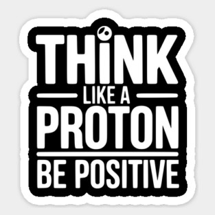 Think Like a Proton Be Positive Magnet