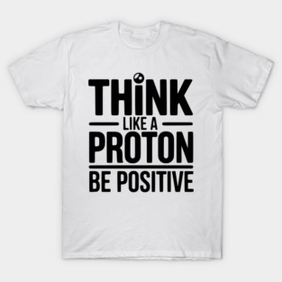 Think Like a Proton Be Positive T-Shirt