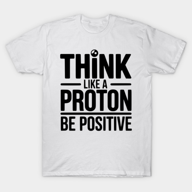 Think Like a Proton Be Positive T-Shirt by Frank Ring
