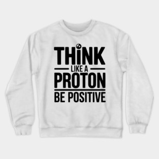 Think Like a Proton Be Positive Crewneck Sweatshirt