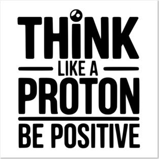 Think Like a Proton Be Positive Posters and Art