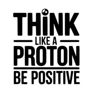 Think Like a Proton Be Positive T-Shirt