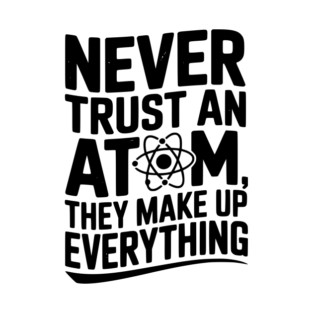 Never Trust an Atom They Make Up Everything T-Shirt