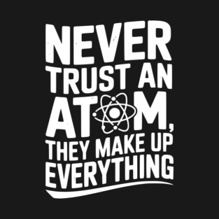 Never Trust an Atom They Make Up Everything T-Shirt