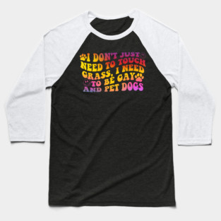 I Don’t Just Need To Touch Grass, I Need To Be Gay And Pet Dogs Baseball T-Shirt