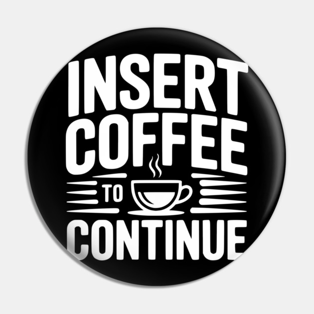 Insert Coffee to Continue Pin by Frank Ring