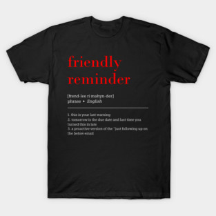 friendly reminder [frend-lee ri mahyn-der] phrase English 1. this is your last warning 2. tomorrow is the due date and last time you turned this in late 3. a proactive version of the "just following up on the below email T-Shirt