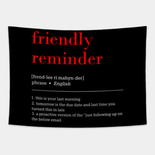 friendly reminder [frend-lee ri mahyn-der] phrase English 1. this is your last warning 2. tomorrow is the due date and last time you turned this in late 3. a proactive version of the "just following up on the below email Tapestry