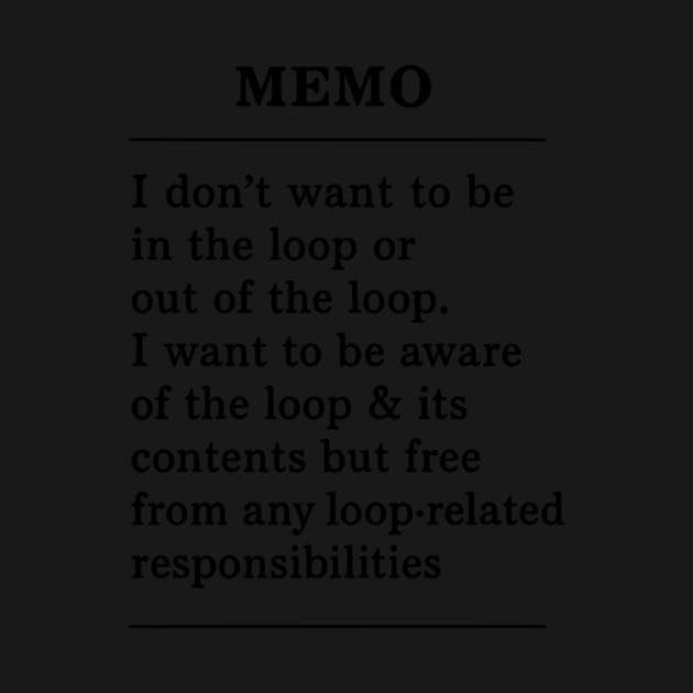 I don't want to be in the loop or out of the loop. i want to be aware of the loop & its contents but free from any loop-related responsibilities by ArtistTee ⭐⭐⭐⭐⭐