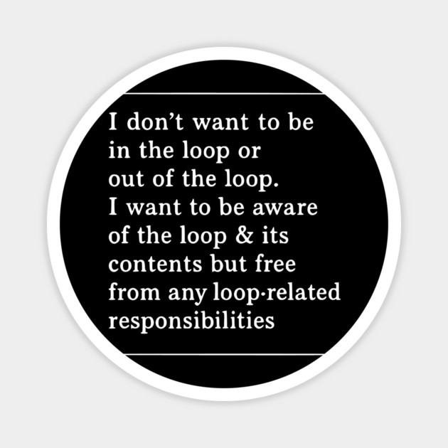 I don't want to be in the loop or out of the loop. i want to be aware of the loop & its contents but free from any loop-related responsibilities Magnet by ArtistTee ⭐⭐⭐⭐⭐