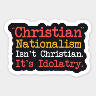 Christian Nationalism Isn't Christian It's Idolatry Sticker