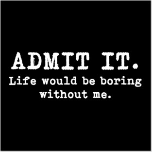 Admit It Life Would Be Boring Without Me Posters and Art