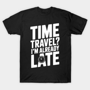 Time Travel? I’m Already Late T-Shirt