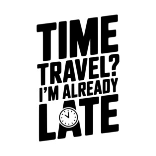 Time Travel? I’m Already Late T-Shirt