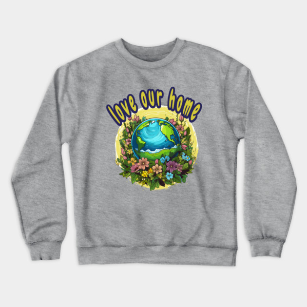 Love Our Home  – Eco Nature Flowers Planet Crewneck Sweatshirt by Kathy Hawke