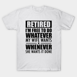 Retired I'm free to do whatever what my wife wants T-Shirt