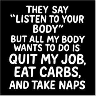 They Say "Listen To Your Body" But All My Body Wants Quote Posters and Art