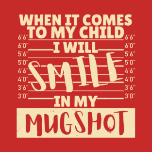 When it comes to my child I will smile in my mugshot T-Shirt