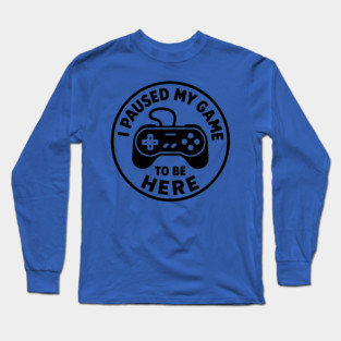 I Paused My Game to Be Here Long Sleeve T-Shirt