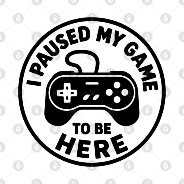 I Paused My Game to Be Here by DIGITAL MERCH CREATIONS
